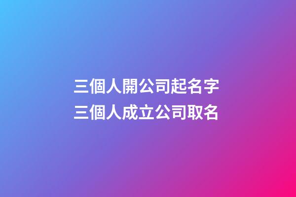三個人開公司起名字 三個人成立公司取名